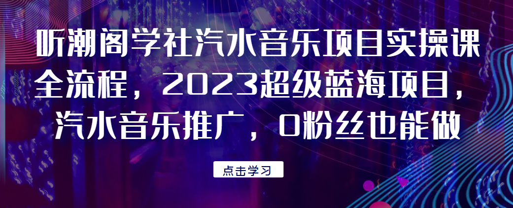 听潮阁学社汽水音乐项目实操课全流程，2023超级蓝海项目，汽水音乐推广，0粉丝也能做！网赚项目-副业赚钱-互联网创业-资源整合西狂乐