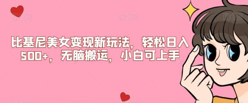 比基尼美女变现新玩法，轻松日入500+，无脑搬运，小白可上手【揭秘】网赚项目-副业赚钱-互联网创业-资源整合西狂乐